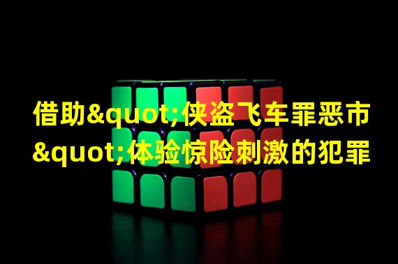 借助"侠盗飞车罪恶市"体验惊险刺激的犯罪世界